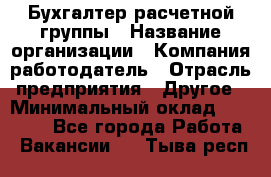 Бухгалтер расчетной группы › Название организации ­ Компания-работодатель › Отрасль предприятия ­ Другое › Минимальный оклад ­ 27 000 - Все города Работа » Вакансии   . Тыва респ.